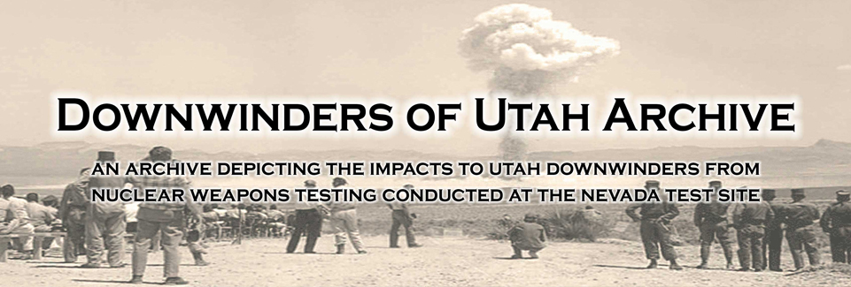 Downwinders of Utah Archive: An archive depicting the impacts to Utah downwinders from nuclear weapons testing conducted at the Nevada Test Site.